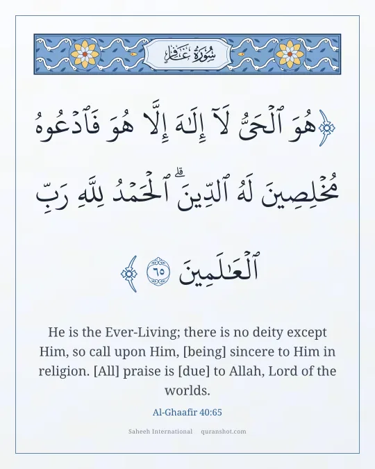 Al-Ghaafir 40:65 — هُوَ ٱلْحَىُّ لَآ إِلَـٰهَ إِلَّا هُوَ فَٱدْعُوهُ مُخْلِصِينَ لَهُ ٱلدِّينَ ۗ ٱلْحَمْدُ لِلَّهِ رَبِّ ٱلْعَـٰلَمِينَ