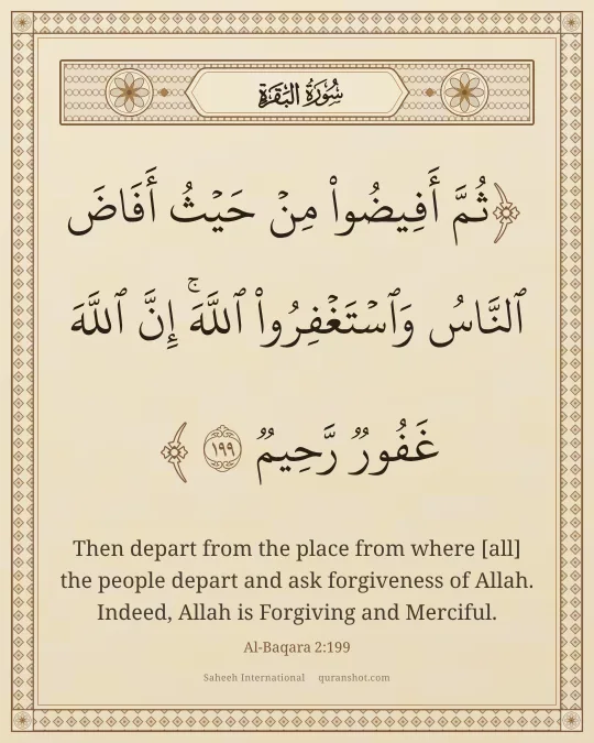 Al-Baqara 2:199 — ثُمَّ أَفِيضُوا۟ مِنْ حَيْثُ أَفَاضَ ٱلنَّاسُ وَٱسْتَغْفِرُوا۟ ٱللَّهَ ۚ إِنَّ ٱللَّهَ غَفُورٌ رَّحِيمٌ
