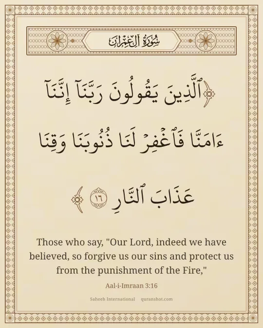 Aal-i-Imraan 3:16 — ٱلَّذِينَ يَقُولُونَ رَبَّنَآ إِنَّنَآ ءَامَنَّا فَٱغْفِرْ لَنَا ذُنُوبَنَا وَقِنَا عَذَابَ ٱلنَّارِ