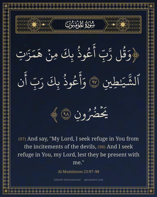 Al-Muminoon 23:97–98 — وَقُل رَّبِّ أَعُوذُ بِكَ مِنْ هَمَزَٰتِ ٱلشَّيَـٰطِينِ وَأَعُوذُ بِكَ رَبِّ أَن يَحْضُرُونِ