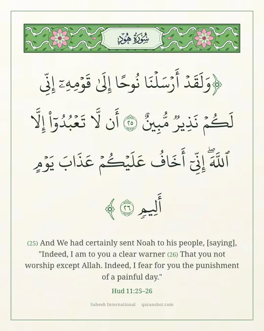 Hud 11:25–26 — وَلَقَدْ أَرْسَلْنَا نُوحًا إِلَىٰ قَوْمِهِۦٓ إِنِّى لَكُمْ نَذِيرٌ مُّبِينٌ أَن لَّا تَعْبُدُوٓا۟ إِلَّا ٱللَّهَ ۖ إِنِّىٓ أَخَافُ عَلَيْكُمْ عَذَابَ يَوْمٍ أَلِيمٍ