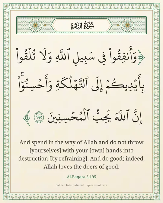 Al-Baqara 2:195 — وَأَنفِقُوا۟ فِى سَبِيلِ ٱللَّهِ وَلَا تُلْقُوا۟ بِأَيْدِيكُمْ إِلَى ٱلتَّهْلُكَةِ ۛ وَأَحْسِنُوٓا۟ ۛ إِنَّ ٱللَّهَ يُحِبُّ ٱلْمُحْسِنِينَ