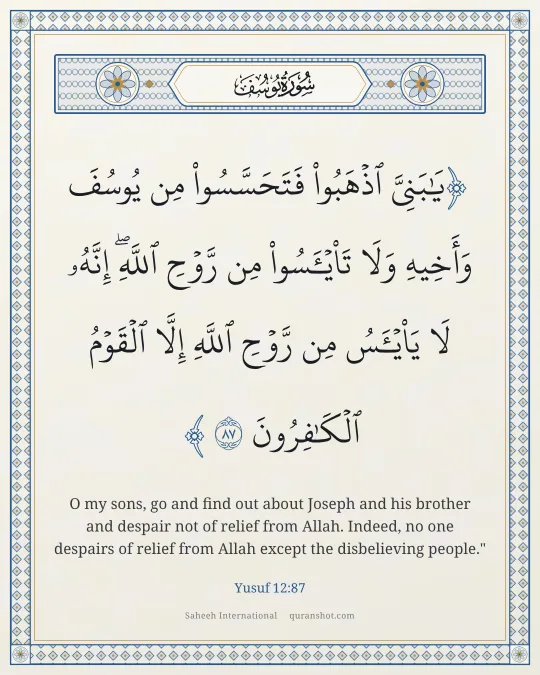 Yusuf 12:87 — يَـٰبَنِىَّ ٱذْهَبُوا۟ فَتَحَسَّسُوا۟ مِن يُوسُفَ وَأَخِيهِ وَلَا تَا۟يْـَٔسُوا۟ مِن رَّوْحِ ٱللَّهِ ۖ إِنَّهُۥ لَا يَا۟يْـَٔسُ مِن رَّوْحِ ٱللَّهِ إِلَّا ٱلْقَوْمُ ٱلْكَـٰفِرُونَ