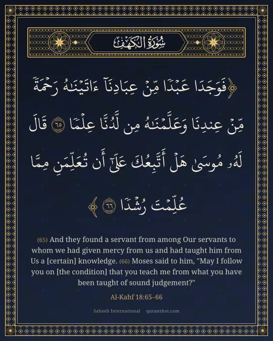 Al-Kahf 18:65–66 — فَوَجَدَا عَبْدًا مِّنْ عِبَادِنَآ ءَاتَيْنَـٰهُ رَحْمَةً مِّنْ عِندِنَا وَعَلَّمْنَـٰهُ مِن لَّدُنَّا عِلْمًا قَالَ لَهُۥ مُوسَىٰ هَلْ أَتَّبِعُكَ عَلَىٰٓ أَن تُعَلِّمَنِ مِمَّا عُلِّمْتَ رُشْدًا