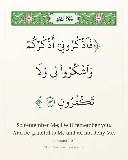 Al-Baqara 2:152 — فَٱذْكُرُونِىٓ أَذْكُرْكُمْ وَٱشْكُرُوا۟ لِى وَلَا تَكْفُرُونِ