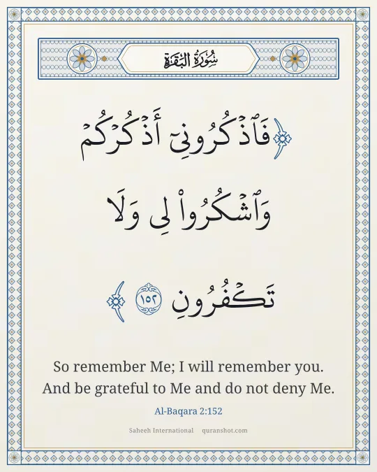 Al-Baqara 2:152 — فَٱذْكُرُونِىٓ أَذْكُرْكُمْ وَٱشْكُرُوا۟ لِى وَلَا تَكْفُرُونِ