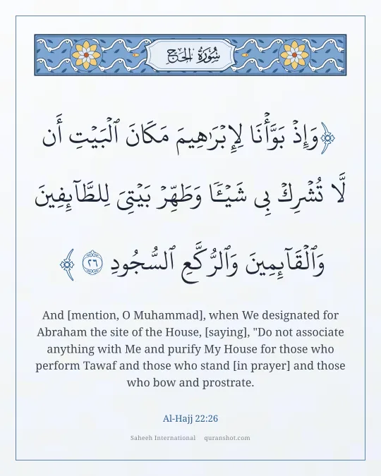 Al-Hajj 22:26 — وَإِذْ بَوَّأْنَا لِإِبْرَٰهِيمَ مَكَانَ ٱلْبَيْتِ أَن لَّا تُشْرِكْ بِى شَيْـًٔا وَطَهِّرْ بَيْتِىَ لِلطَّآئِفِينَ وَٱلْقَآئِمِينَ وَٱلرُّكَّعِ ٱلسُّجُودِ