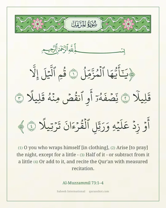 Al-Muzzammil 73:1–4 — يَـٰٓأَيُّهَا ٱلْمُزَّمِّلُ قُمِ ٱلَّيْلَ إِلَّا قَلِيلًا نِّصْفَهُۥٓ أَوِ ٱنقُصْ مِنْهُ قَلِيلًا أَوْ زِدْ عَلَيْهِ وَرَتِّلِ ٱلْقُرْءَانَ تَرْتِيلًا