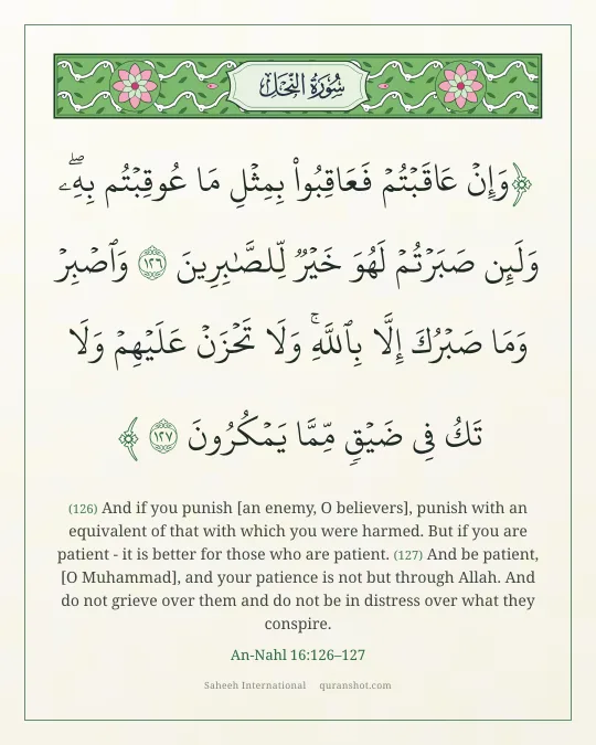 An-Nahl 16:126–127 — وَإِنْ عَاقَبْتُمْ فَعَاقِبُوا۟ بِمِثْلِ مَا عُوقِبْتُم بِهِۦ ۖ وَلَئِن صَبَرْتُمْ لَهُوَ خَيْرٌ لِّلصَّـٰبِرِينَ وَٱصْبِرْ وَمَا صَبْرُكَ إِلَّا بِٱللَّهِ ۚ وَلَا تَحْزَنْ عَلَيْهِمْ وَلَا تَكُ فِى ضَيْقٍ مِّمَّا يَمْكُرُونَ