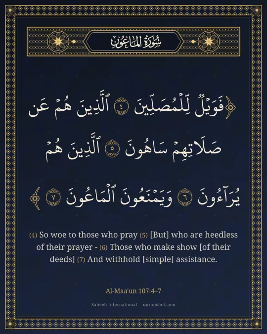 Al-Maa'un 107:4–7 — فَوَيْلٌ لِّلْمُصَلِّينَ ٱلَّذِينَ هُمْ عَن صَلَاتِهِمْ سَاهُونَ ٱلَّذِينَ هُمْ يُرَآءُونَ وَيَمْنَعُونَ ٱلْمَاعُونَ