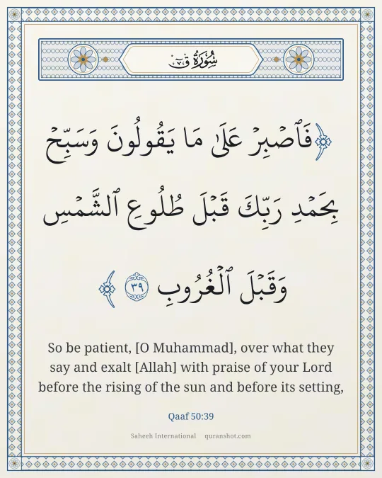 Qaaf 50:39 — فَٱصْبِرْ عَلَىٰ مَا يَقُولُونَ وَسَبِّحْ بِحَمْدِ رَبِّكَ قَبْلَ طُلُوعِ ٱلشَّمْسِ وَقَبْلَ ٱلْغُرُوبِ