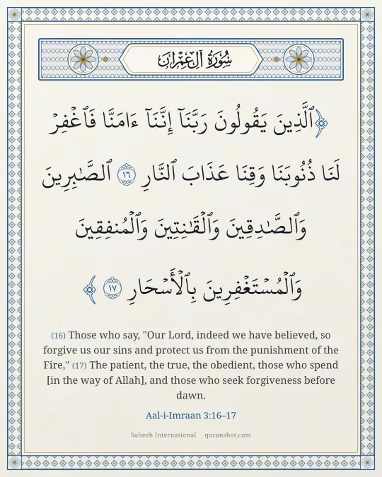 Aal-i-Imraan 3:16–17 — ٱلَّذِينَ يَقُولُونَ رَبَّنَآ إِنَّنَآ ءَامَنَّا فَٱغْفِرْ لَنَا ذُنُوبَنَا وَقِنَا عَذَابَ ٱلنَّارِ ٱلصَّـٰبِرِينَ وَٱلصَّـٰدِقِينَ وَٱلْقَـٰنِتِينَ وَٱلْمُنفِقِينَ وَٱلْمُسْتَغْفِرِينَ بِٱلْأَسْحَارِ