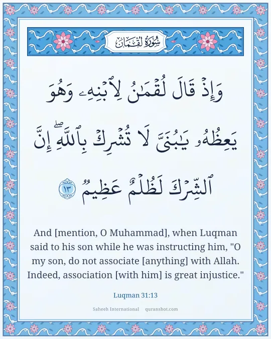 Luqman 31:13 — وَإِذْ قَالَ لُقْمَـٰنُ لِٱبْنِهِۦ وَهُوَ يَعِظُهُۥ يَـٰبُنَىَّ لَا تُشْرِكْ بِٱللَّهِ ۖ إِنَّ ٱلشِّرْكَ لَظُلْمٌ عَظِيمٌ