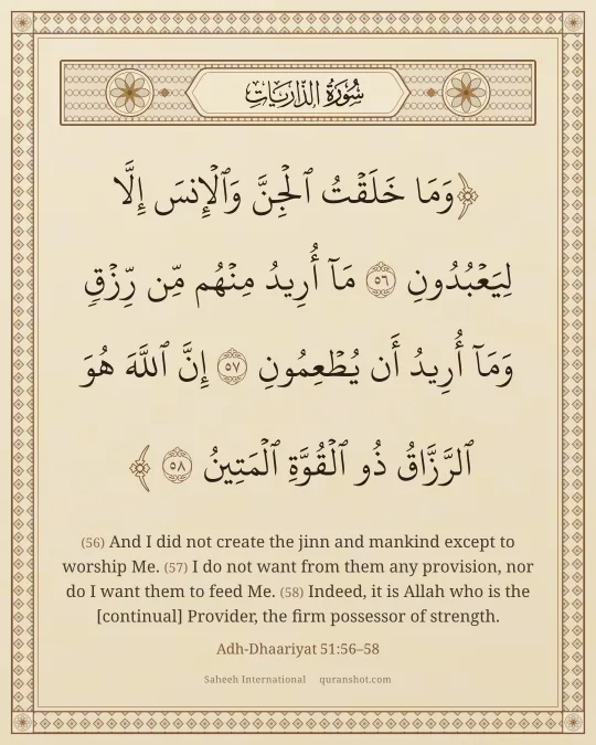 Adh-Dhaariyat 51:56–58 — وَمَا خَلَقْتُ ٱلْجِنَّ وَٱلْإِنسَ إِلَّا لِيَعْبُدُونِ مَآ أُرِيدُ مِنْهُم مِّن رِّزْقٍ وَمَآ أُرِيدُ أَن يُطْعِمُونِ إِنَّ ٱللَّهَ هُوَ ٱلرَّزَّاقُ ذُو ٱلْقُوَّةِ ٱلْمَتِينُ