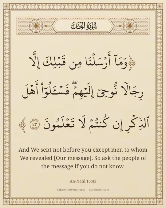 An-Nahl 16:43 — وَمَآ أَرْسَلْنَا مِن قَبْلِكَ إِلَّا رِجَالًا نُّوحِىٓ إِلَيْهِمْ ۚ فَسْـَٔلُوٓا۟ أَهْلَ ٱلذِّكْرِ إِن كُنتُمْ لَا تَعْلَمُونَ