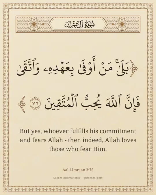 Aal-i-Imraan 3:76 — بَلَىٰ مَنْ أَوْفَىٰ بِعَهْدِهِۦ وَٱتَّقَىٰ فَإِنَّ ٱللَّهَ يُحِبُّ ٱلْمُتَّقِينَ