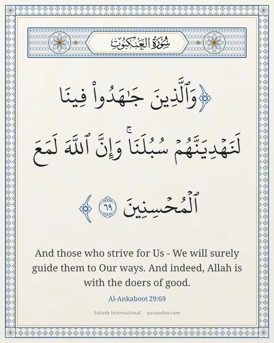 Al-Ankaboot 29:69 — وَٱلَّذِينَ جَـٰهَدُوا۟ فِينَا لَنَهْدِيَنَّهُمْ سُبُلَنَا ۚ وَإِنَّ ٱللَّهَ لَمَعَ ٱلْمُحْسِنِينَ