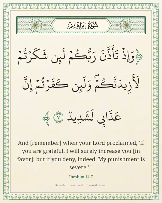 Ibrahim 14:7 — وَإِذْ تَأَذَّنَ رَبُّكُمْ لَئِن شَكَرْتُمْ لَأَزِيدَنَّكُمْ ۖ وَلَئِن كَفَرْتُمْ إِنَّ عَذَابِى لَشَدِيدٌ