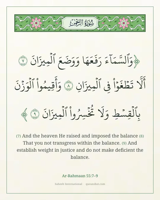 Ar-Rahmaan 55:7–9 — وَٱلسَّمَآءَ رَفَعَهَا وَوَضَعَ ٱلْمِيزَانَ أَلَّا تَطْغَوْا۟ فِى ٱلْمِيزَانِ وَأَقِيمُوا۟ ٱلْوَزْنَ بِٱلْقِسْطِ وَلَا تُخْسِرُوا۟ ٱلْمِيزَانَ