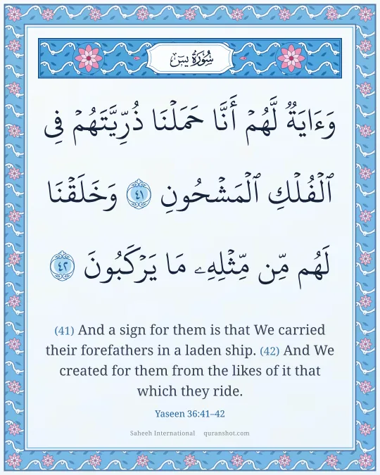 Yaseen 36:41–42 — وَءَايَةٌ لَّهُمْ أَنَّا حَمَلْنَا ذُرِّيَّتَهُمْ فِى ٱلْفُلْكِ ٱلْمَشْحُونِ وَخَلَقْنَا لَهُم مِّن مِّثْلِهِۦ مَا يَرْكَبُونَ