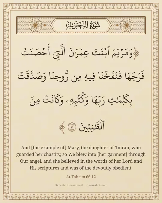 At-Tahrim 66:12 — وَمَرْيَمَ ٱبْنَتَ عِمْرَٰنَ ٱلَّتِىٓ أَحْصَنَتْ فَرْجَهَا فَنَفَخْنَا فِيهِ مِن رُّوحِنَا وَصَدَّقَتْ بِكَلِمَـٰتِ رَبِّهَا وَكُتُبِهِۦ وَكَانَتْ مِنَ ٱلْقَـٰنِتِينَ