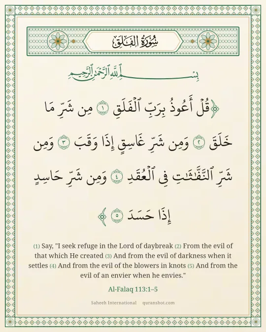 Al-Falaq 113:1–5 — قُلْ أَعُوذُ بِرَبِّ ٱلْفَلَقِ مِن شَرِّ مَا خَلَقَ وَمِن شَرِّ غَاسِقٍ إِذَا وَقَبَ وَمِن شَرِّ ٱلنَّفَّـٰثَـٰتِ فِى ٱلْعُقَدِ وَمِن شَرِّ حَاسِدٍ إِذَا حَسَدَ