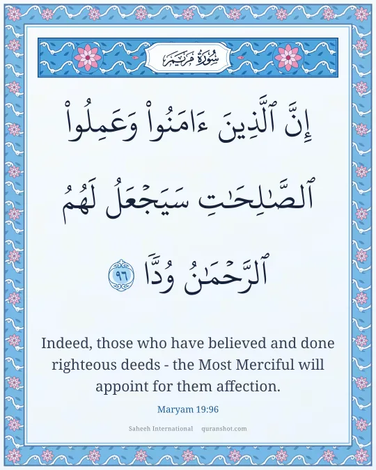 Maryam 19:96 — إِنَّ ٱلَّذِينَ ءَامَنُوا۟ وَعَمِلُوا۟ ٱلصَّـٰلِحَـٰتِ سَيَجْعَلُ لَهُمُ ٱلرَّحْمَـٰنُ وُدًّا