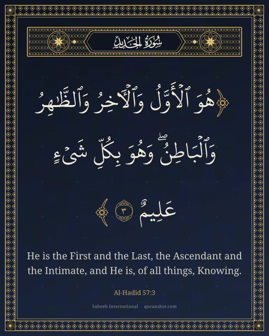 Al-Hadid 57:3 — هُوَ ٱلْأَوَّلُ وَٱلْـَٔاخِرُ وَٱلظَّـٰهِرُ وَٱلْبَاطِنُ ۖ وَهُوَ بِكُلِّ شَىْءٍ عَلِيمٌ