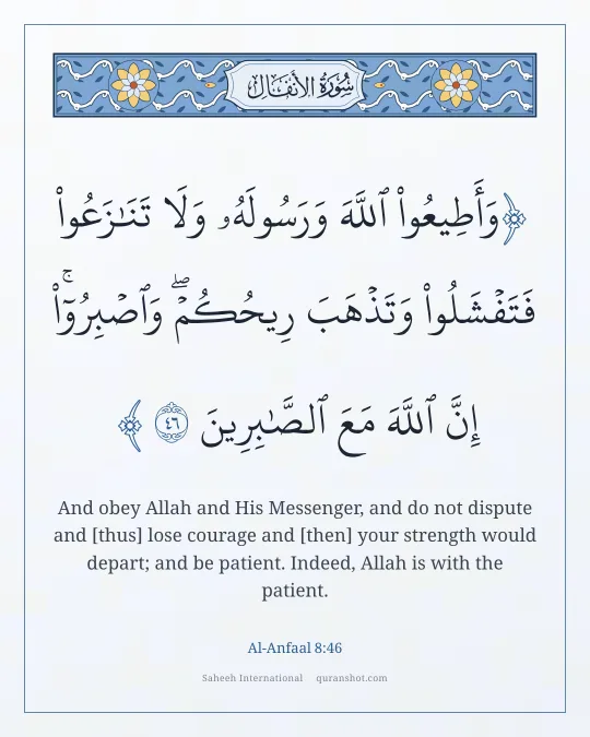 Al-Anfaal 8:46 — وَأَطِيعُوا۟ ٱللَّهَ وَرَسُولَهُۥ وَلَا تَنَـٰزَعُوا۟ فَتَفْشَلُوا۟ وَتَذْهَبَ رِيحُكُمْ ۖ وَٱصْبِرُوٓا۟ ۚ إِنَّ ٱللَّهَ مَعَ ٱلصَّـٰبِرِينَ