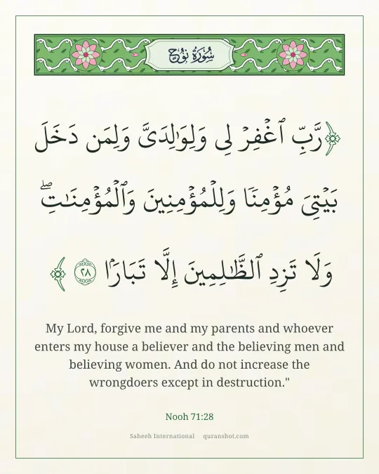Nooh 71:28 — رَّبِّ ٱغْفِرْ لِى وَلِوَٰلِدَىَّ وَلِمَن دَخَلَ بَيْتِىَ مُؤْمِنًا وَلِلْمُؤْمِنِينَ وَٱلْمُؤْمِنَـٰتِ وَلَا تَزِدِ ٱلظَّـٰلِمِينَ إِلَّا تَبَارًۢا
