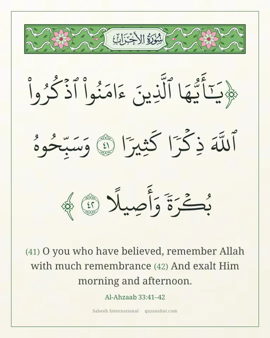 Al-Ahzaab 33:41–42 — يَـٰٓأَيُّهَا ٱلَّذِينَ ءَامَنُوا۟ ٱذْكُرُوا۟ ٱللَّهَ ذِكْرًا كَثِيرًا وَسَبِّحُوهُ بُكْرَةً وَأَصِيلًا