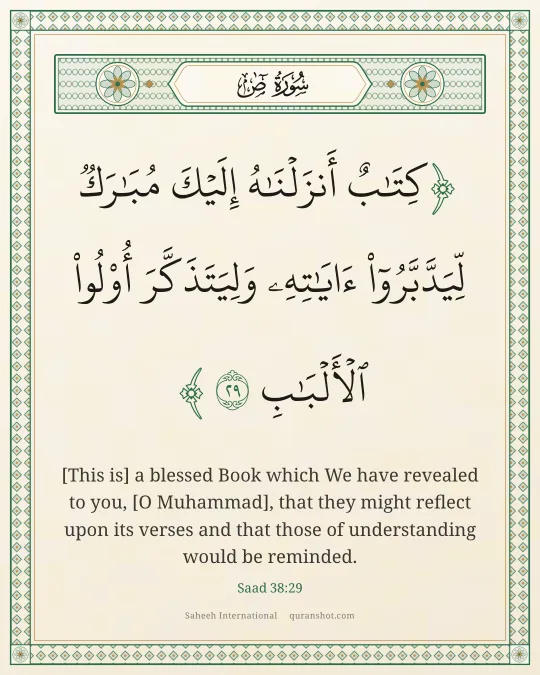 Saad 38:29 — كِتَـٰبٌ أَنزَلْنَـٰهُ إِلَيْكَ مُبَـٰرَكٌ لِّيَدَّبَّرُوٓا۟ ءَايَـٰتِهِۦ وَلِيَتَذَكَّرَ أُو۟لُوا۟ ٱلْأَلْبَـٰبِ