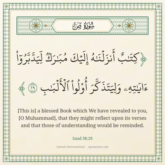 Saad 38:29 — كِتَـٰبٌ أَنزَلْنَـٰهُ إِلَيْكَ مُبَـٰرَكٌ لِّيَدَّبَّرُوٓا۟ ءَايَـٰتِهِۦ وَلِيَتَذَكَّرَ أُو۟لُوا۟ ٱلْأَلْبَـٰبِ