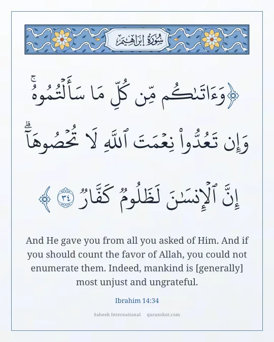 Ibrahim 14:34 — وَءَاتَىٰكُم مِّن كُلِّ مَا سَأَلْتُمُوهُ ۚ وَإِن تَعُدُّوا۟ نِعْمَتَ ٱللَّهِ لَا تُحْصُوهَآ ۗ إِنَّ ٱلْإِنسَـٰنَ لَظَلُومٌ كَفَّارٌ