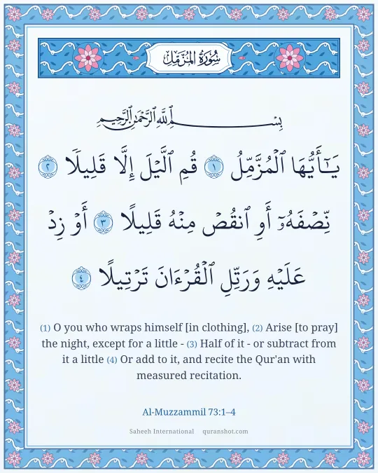 Al-Muzzammil 73:1–4 — يَـٰٓأَيُّهَا ٱلْمُزَّمِّلُ قُمِ ٱلَّيْلَ إِلَّا قَلِيلًا نِّصْفَهُۥٓ أَوِ ٱنقُصْ مِنْهُ قَلِيلًا أَوْ زِدْ عَلَيْهِ وَرَتِّلِ ٱلْقُرْءَانَ تَرْتِيلًا