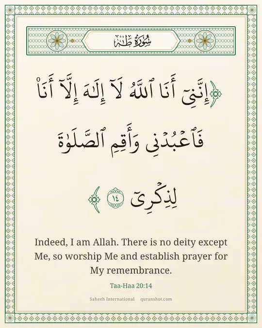 Taa-Haa 20:14 — إِنَّنِىٓ أَنَا ٱللَّهُ لَآ إِلَـٰهَ إِلَّآ أَنَا۠ فَٱعْبُدْنِى وَأَقِمِ ٱلصَّلَوٰةَ لِذِكْرِىٓ