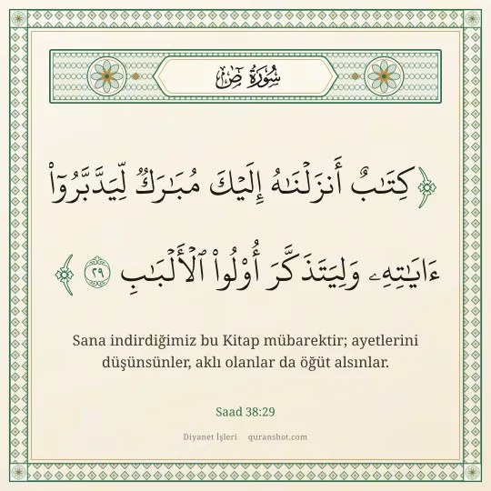 Saad 38:29 — كِتَـٰبٌ أَنزَلْنَـٰهُ إِلَيْكَ مُبَـٰرَكٌ لِّيَدَّبَّرُوٓا۟ ءَايَـٰتِهِۦ وَلِيَتَذَكَّرَ أُو۟لُوا۟ ٱلْأَلْبَـٰبِ