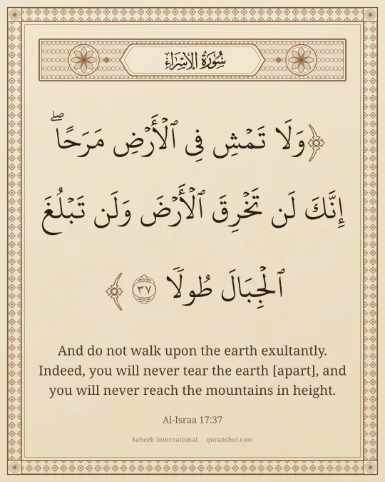 Al-Israa 17:37 — وَلَا تَمْشِ فِى ٱلْأَرْضِ مَرَحًا ۖ إِنَّكَ لَن تَخْرِقَ ٱلْأَرْضَ وَلَن تَبْلُغَ ٱلْجِبَالَ طُولًا