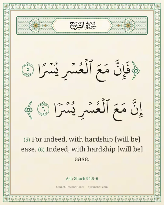 Ash-Sharh 94:5–6 — فَإِنَّ مَعَ ٱلْعُسْرِ يُسْرًا إِنَّ مَعَ ٱلْعُسْرِ يُسْرًا