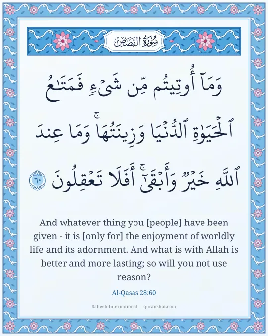 Al-Qasas 28:60 — وَمَآ أُوتِيتُم مِّن شَىْءٍ فَمَتَـٰعُ ٱلْحَيَوٰةِ ٱلدُّنْيَا وَزِينَتُهَا ۚ وَمَا عِندَ ٱللَّهِ خَيْرٌ وَأَبْقَىٰٓ ۚ أَفَلَا تَعْقِلُونَ