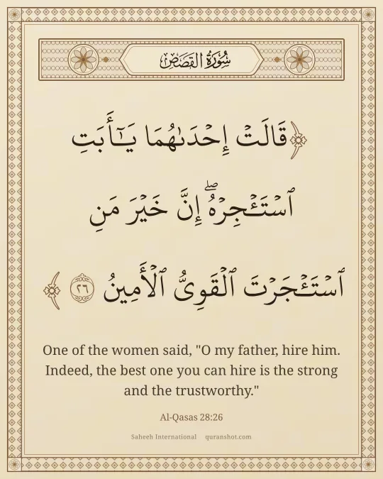 Al-Qasas 28:26 — قَالَتْ إِحْدَىٰهُمَا يَـٰٓأَبَتِ ٱسْتَـْٔجِرْهُ ۖ إِنَّ خَيْرَ مَنِ ٱسْتَـْٔجَرْتَ ٱلْقَوِىُّ ٱلْأَمِينُ