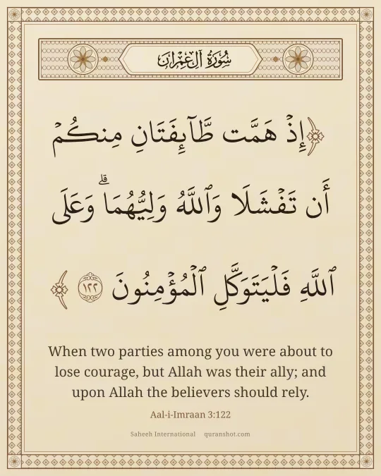 Aal-i-Imraan 3:122 — إِذْ هَمَّت طَّآئِفَتَانِ مِنكُمْ أَن تَفْشَلَا وَٱللَّهُ وَلِيُّهُمَا ۗ وَعَلَى ٱللَّهِ فَلْيَتَوَكَّلِ ٱلْمُؤْمِنُونَ