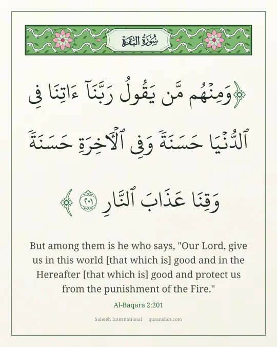 Al-Baqara 2:201 — وَمِنْهُم مَّن يَقُولُ رَبَّنَآ ءَاتِنَا فِى ٱلدُّنْيَا حَسَنَةً وَفِى ٱلْـَٔاخِرَةِ حَسَنَةً وَقِنَا عَذَابَ ٱلنَّارِ