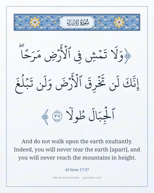 Al-Israa 17:37 — وَلَا تَمْشِ فِى ٱلْأَرْضِ مَرَحًا ۖ إِنَّكَ لَن تَخْرِقَ ٱلْأَرْضَ وَلَن تَبْلُغَ ٱلْجِبَالَ طُولًا