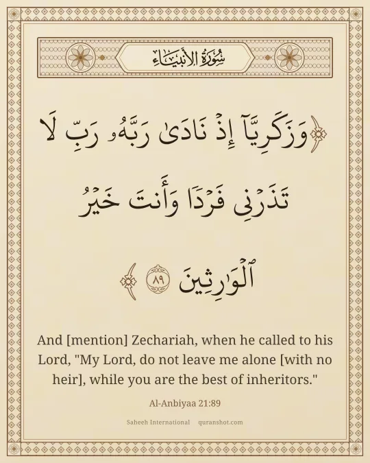 Al-Anbiyaa 21:89 — وَزَكَرِيَّآ إِذْ نَادَىٰ رَبَّهُۥ رَبِّ لَا تَذَرْنِى فَرْدًا وَأَنتَ خَيْرُ ٱلْوَٰرِثِينَ