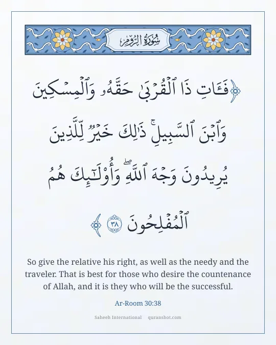 Ar-Room 30:38 — فَـَٔاتِ ذَا ٱلْقُرْبَىٰ حَقَّهُۥ وَٱلْمِسْكِينَ وَٱبْنَ ٱلسَّبِيلِ ۚ ذَٰلِكَ خَيْرٌ لِّلَّذِينَ يُرِيدُونَ وَجْهَ ٱللَّهِ ۖ وَأُو۟لَـٰٓئِكَ هُمُ ٱلْمُفْلِحُونَ