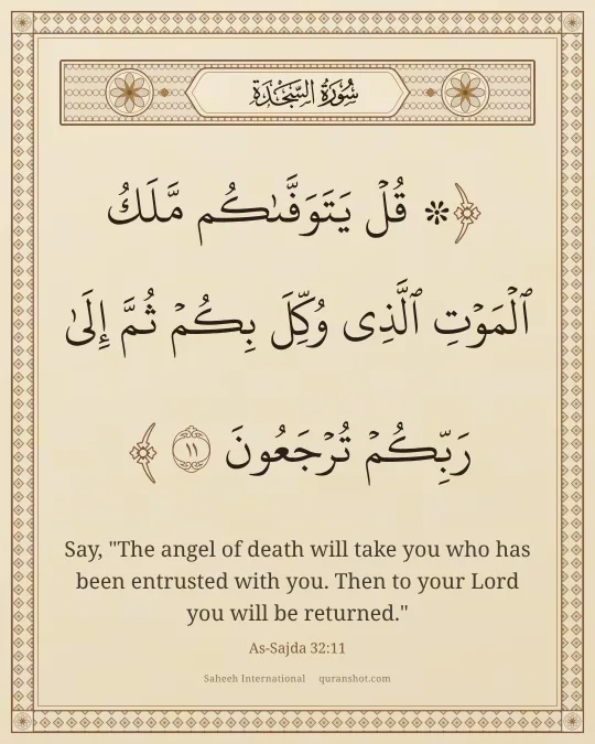 As-Sajda 32:11 — ۞ قُلْ يَتَوَفَّىٰكُم مَّلَكُ ٱلْمَوْتِ ٱلَّذِى وُكِّلَ بِكُمْ ثُمَّ إِلَىٰ رَبِّكُمْ تُرْجَعُونَ