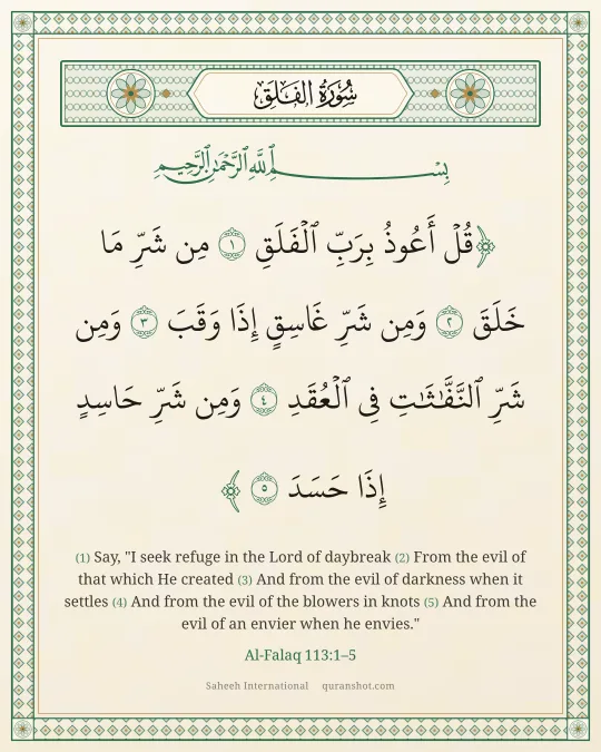 Al-Falaq 113:1–5 — قُلْ أَعُوذُ بِرَبِّ ٱلْفَلَقِ مِن شَرِّ مَا خَلَقَ وَمِن شَرِّ غَاسِقٍ إِذَا وَقَبَ وَمِن شَرِّ ٱلنَّفَّـٰثَـٰتِ فِى ٱلْعُقَدِ وَمِن شَرِّ حَاسِدٍ إِذَا حَسَدَ