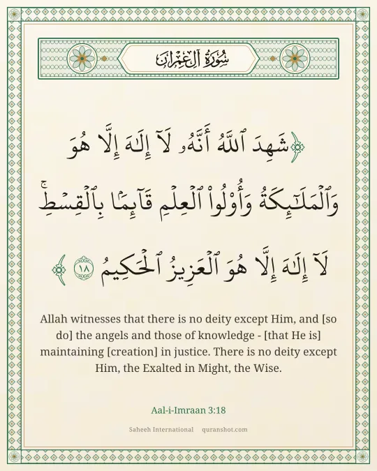 Aal-i-Imraan 3:18 — شَهِدَ ٱللَّهُ أَنَّهُۥ لَآ إِلَـٰهَ إِلَّا هُوَ وَٱلْمَلَـٰٓئِكَةُ وَأُو۟لُوا۟ ٱلْعِلْمِ قَآئِمًۢا بِٱلْقِسْطِ ۚ لَآ إِلَـٰهَ إِلَّا هُوَ ٱلْعَزِيزُ ٱلْحَكِيمُ