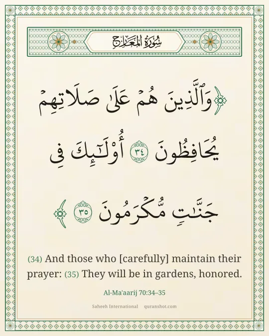 Al-Ma'aarij 70:34–35 — وَٱلَّذِينَ هُمْ عَلَىٰ صَلَاتِهِمْ يُحَافِظُونَ أُو۟لَـٰٓئِكَ فِى جَنَّـٰتٍ مُّكْرَمُونَ